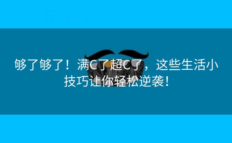 够了够了！满C了超C了，这些生活小技巧让你轻松逆袭！