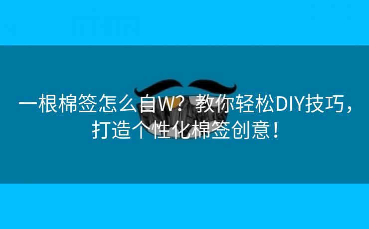 一根棉签怎么自W？教你轻松DIY技巧，打造个性化棉签创意！