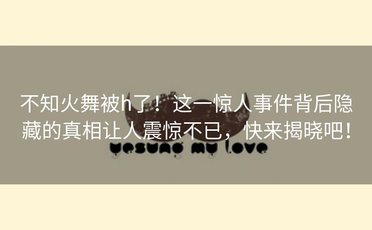 不知火舞被h了！这一惊人事件背后隐藏的真相让人震惊不已，快来揭晓吧！