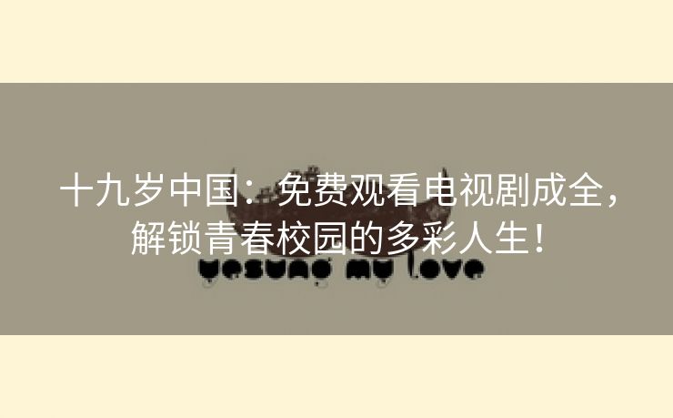 十九岁中国：免费观看电视剧成全，解锁青春校园的多彩人生！