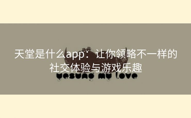 天堂是什么app：让你领略不一样的社交体验与游戏乐趣