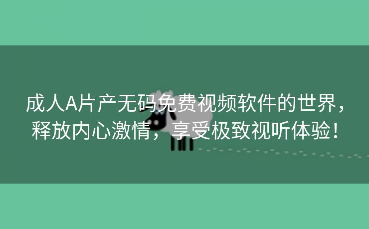 成人A片产无码免费视频软件的世界，释放内心激情，享受极致视听体验！