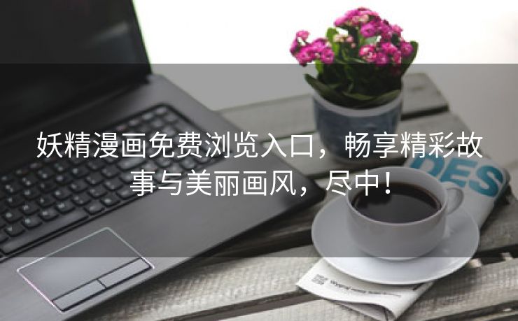 妖精漫画免费浏览入口，畅享精彩故事与美丽画风，尽中！