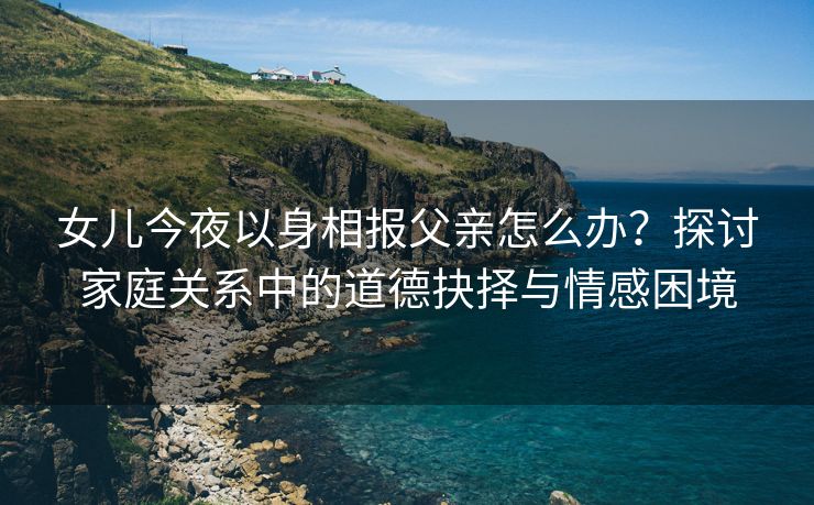 女儿今夜以身相报父亲怎么办？探讨家庭关系中的道德抉择与情感困境