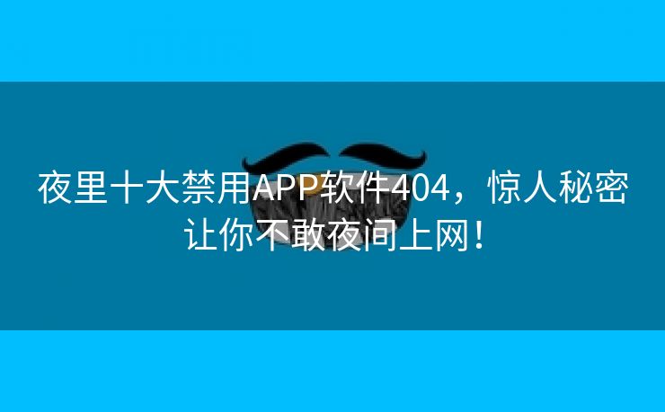 夜里十大禁用APP软件404，惊人秘密让你不敢夜间上网！