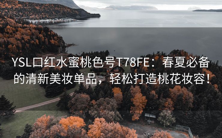 YSL口红水蜜桃色号T78FE：春夏必备的清新美妆单品，轻松打造桃花妆容！