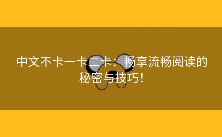 中文不卡一卡二卡：畅享流畅阅读的秘密与技巧！