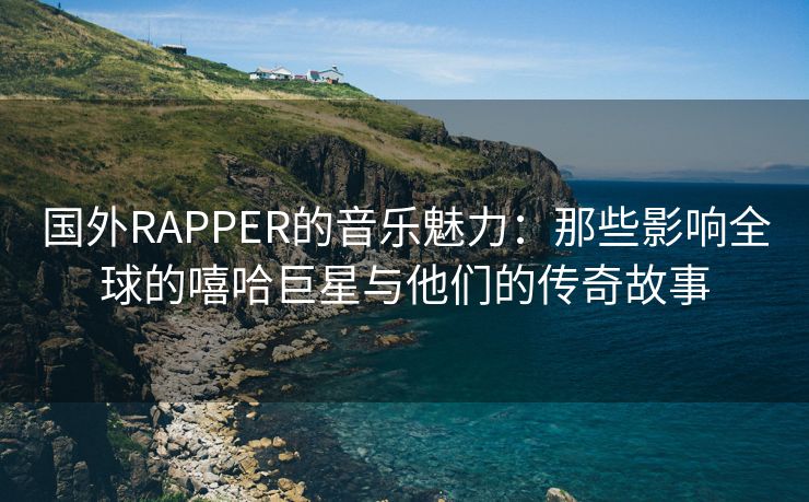 国外RAPPER的音乐魅力：那些影响全球的嘻哈巨星与他们的传奇故事