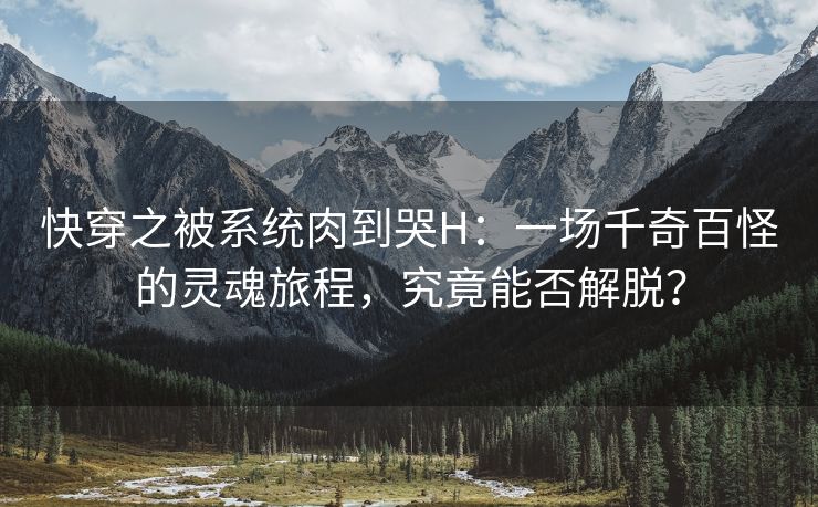 快穿之被系统肉到哭H：一场千奇百怪的灵魂旅程，究竟能否解脱？
