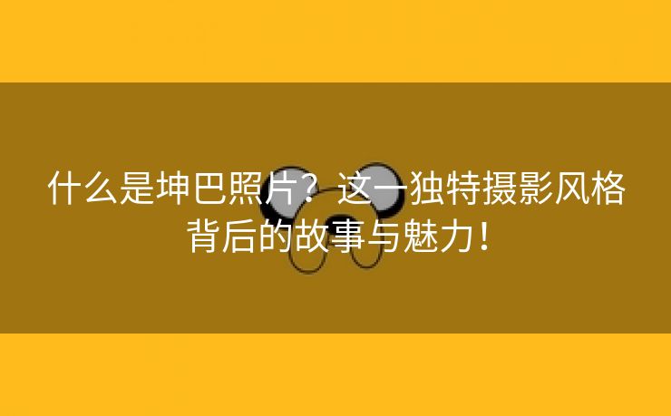 什么是坤巴照片？这一独特摄影风格背后的故事与魅力！