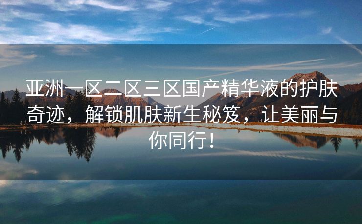 亚洲一区二区三区国产精华液的护肤奇迹，解锁肌肤新生秘笈，让美丽与你同行！