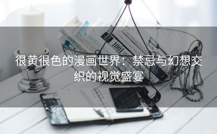 很黄很色的漫画世界：禁忌与幻想交织的视觉盛宴