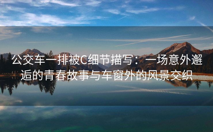 公交车一排被C细节描写：一场意外邂逅的青春故事与车窗外的风景交织