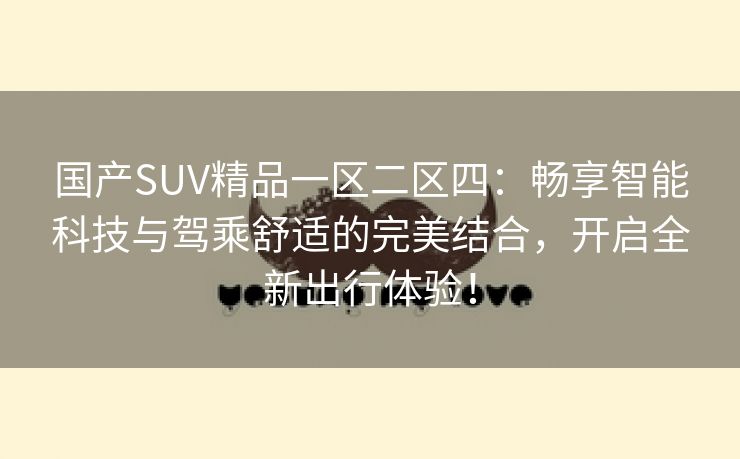 国产SUV精品一区二区四：畅享智能科技与驾乘舒适的完美结合，开启全新出行体验！