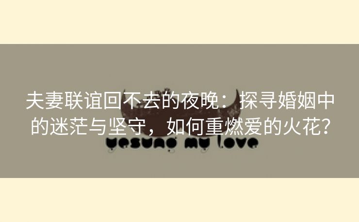 夫妻联谊回不去的夜晚：探寻婚姻中的迷茫与坚守，如何重燃爱的火花？