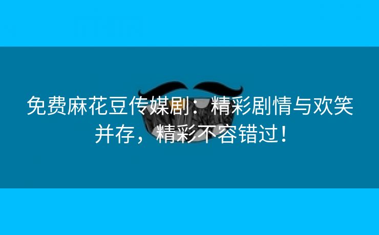 免费麻花豆传媒剧：精彩剧情与欢笑并存，精彩不容错过！