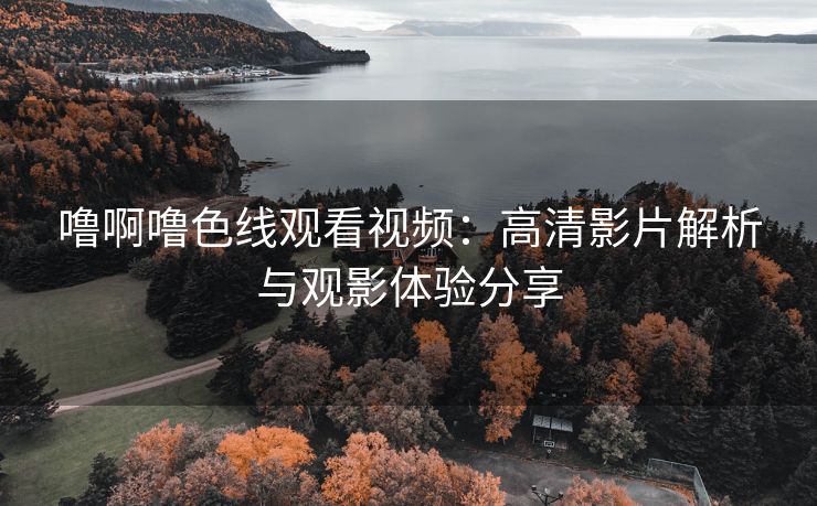 噜啊噜色线观看视频：高清影片解析与观影体验分享
