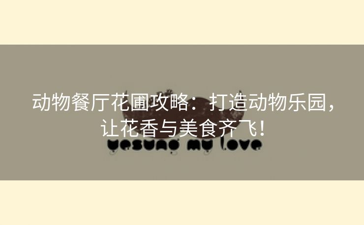 动物餐厅花圃攻略：打造动物乐园，让花香与美食齐飞！