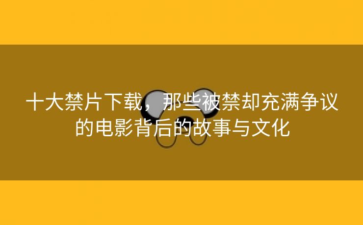 十大禁片下载，那些被禁却充满争议的电影背后的故事与文化