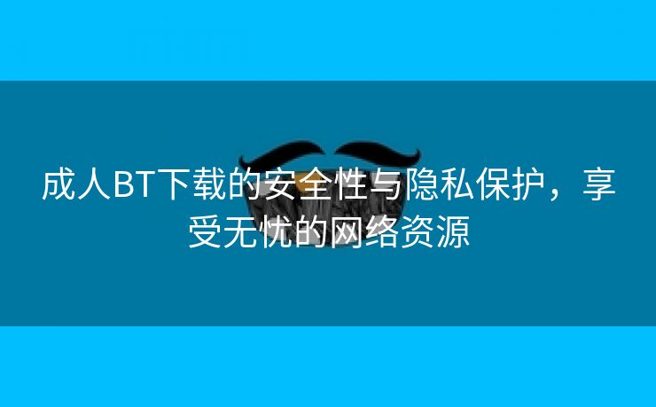 成人BT下载的安全性与隐私保护，享受无忧的网络资源
