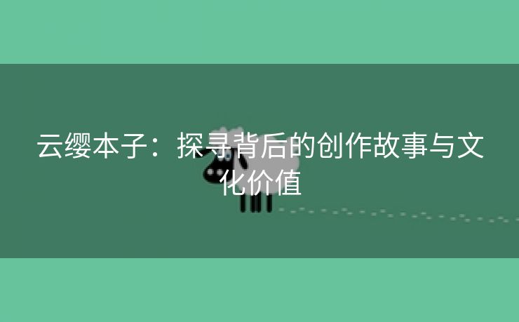 云缨本子：探寻背后的创作故事与文化价值