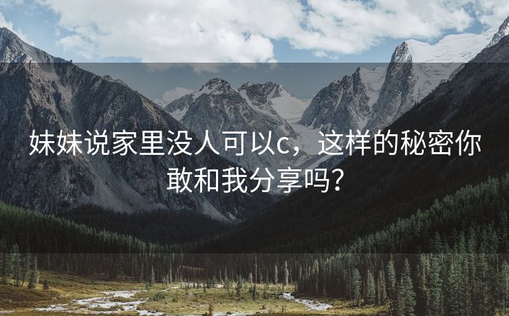 妹妹说家里没人可以c，这样的秘密你敢和我分享吗？
