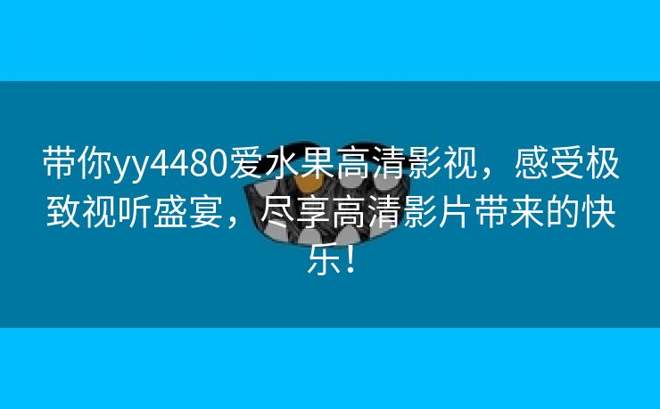 带你yy4480爱水果高清影视，感受极致视听盛宴，尽享高清影片带来的快乐！