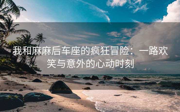 我和麻麻后车座的疯狂冒险：一路欢笑与意外的心动时刻