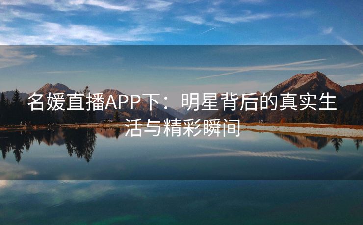 名媛直播APP下：明星背后的真实生活与精彩瞬间